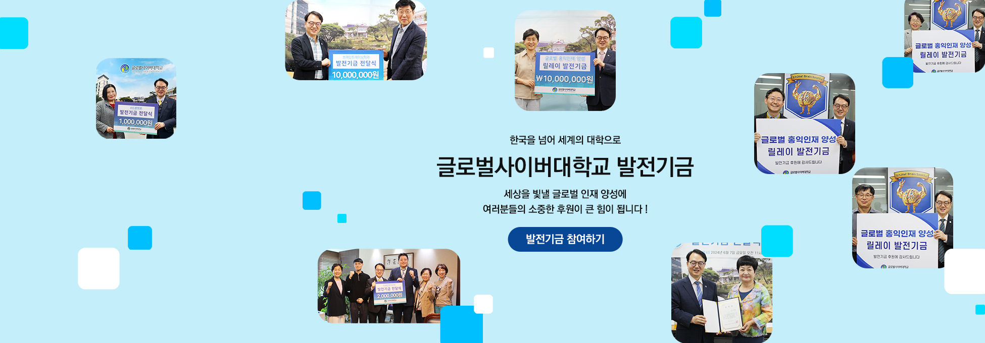 한국을 넘어 세계의 대학으로 글로벌사이버대학교 발전기금 세상을 빛낼 글로벌 인재 양성에 여러분들의 소중한 후원이 큰 힘이 됩니다! 발전기금 참여하기