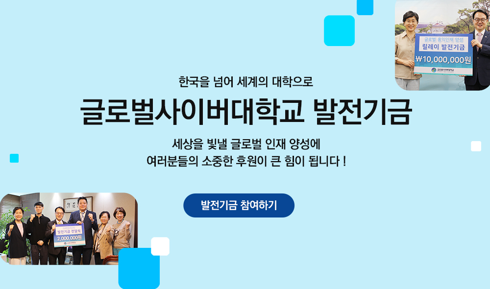 한국을 넘어 세계의 대학으로 글로벌사이버대학교 발전기금 세상을 빛낼 글로벌 인재 양성에 여러분들의 소중한 후원이 큰 힘이 됩니다! 발전기금 참여하기